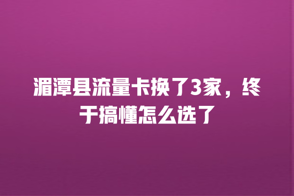 湄潭县流量卡换了3家，终于搞懂怎么选了