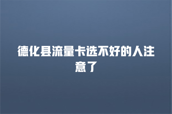 德化县流量卡选不好的人注意了