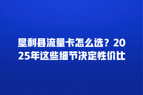 垦利县流量卡怎么选？2025年这些细节决定性价比
