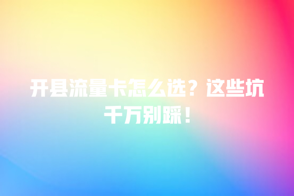 开县流量卡怎么选？这些坑千万别踩！