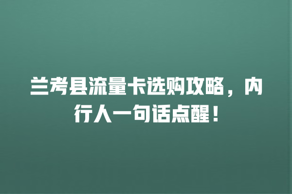 兰考县流量卡选购攻略，内行人一句话点醒！