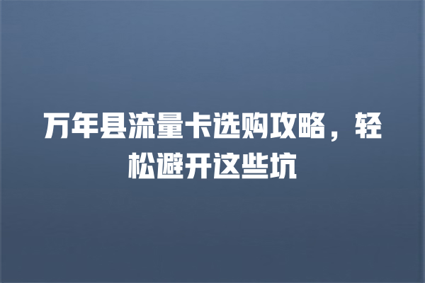 万年县流量卡选购攻略，轻松避开这些坑