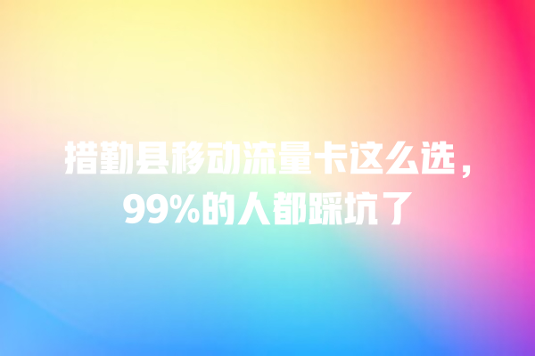措勤县移动流量卡这么选，99%的人都踩坑了