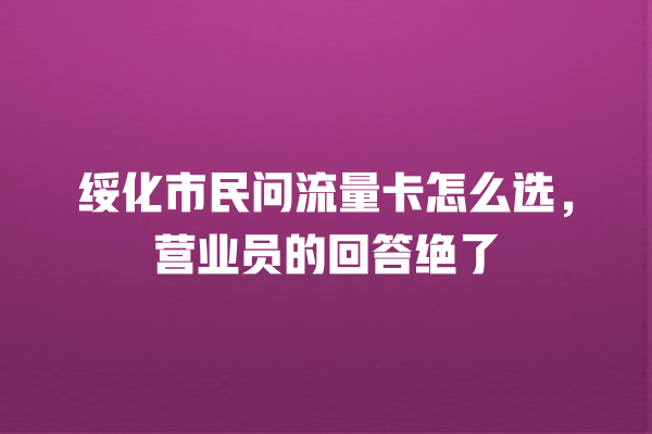 绥化市民问流量卡怎么选，营业员的回答绝了