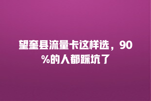 望奎县流量卡这样选，90%的人都踩坑了