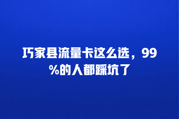 巧家县流量卡这么选，99%的人都踩坑了