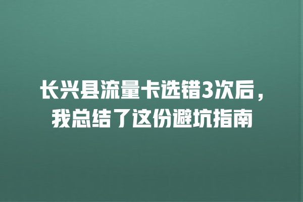 长兴县流量卡选错3次后，我总结了这份避坑指南
