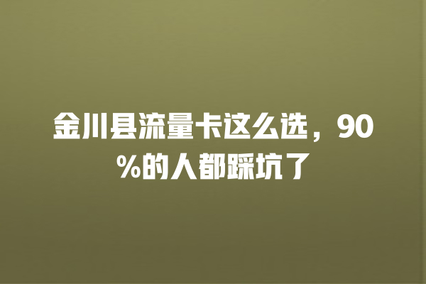 金川县流量卡这么选，90%的人都踩坑了