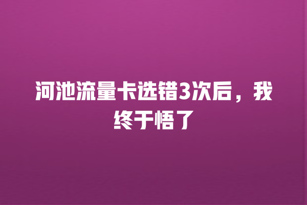 河池流量卡选错3次后，我终于悟了