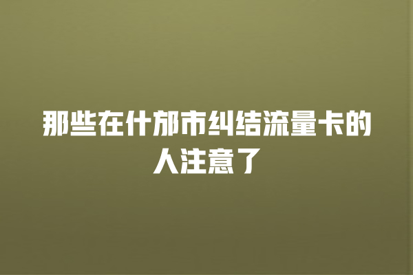 那些在什邡市纠结流量卡的人注意了