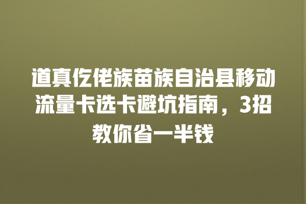 道真仡佬族苗族自治县移动流量卡选卡避坑指南，3招教你省一半钱