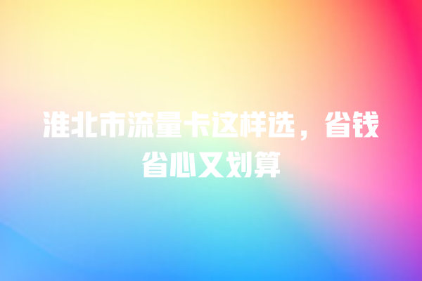 淮北市流量卡这样选，省钱省心又划算