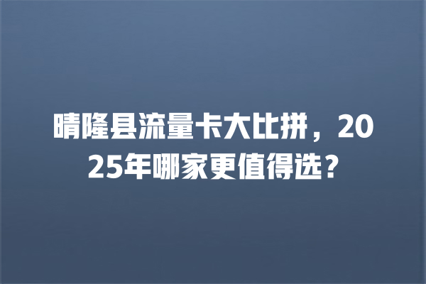 晴隆县流量卡大比拼，2025年哪家更值得选？