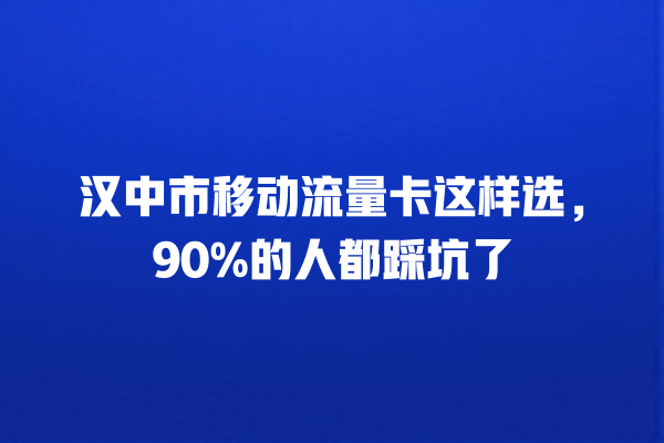 汉中市移动流量卡这样选，90%的人都踩坑了