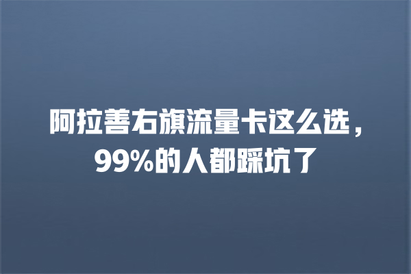 阿拉善右旗流量卡这么选，99%的人都踩坑了