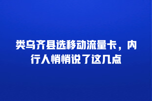 类乌齐县选移动流量卡，内行人悄悄说了这几点