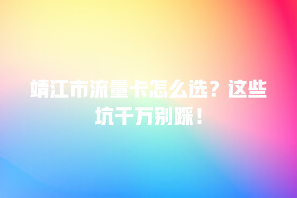 靖江市流量卡怎么选？这些坑千万别踩！