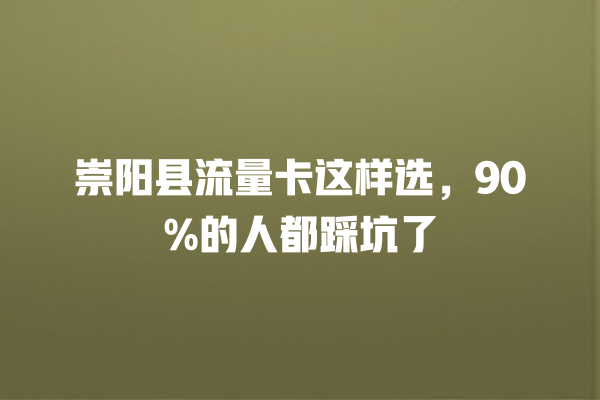 崇阳县流量卡这样选，90%的人都踩坑了