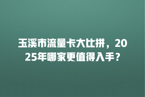 玉溪市流量卡大比拼，2025年哪家更值得入手？