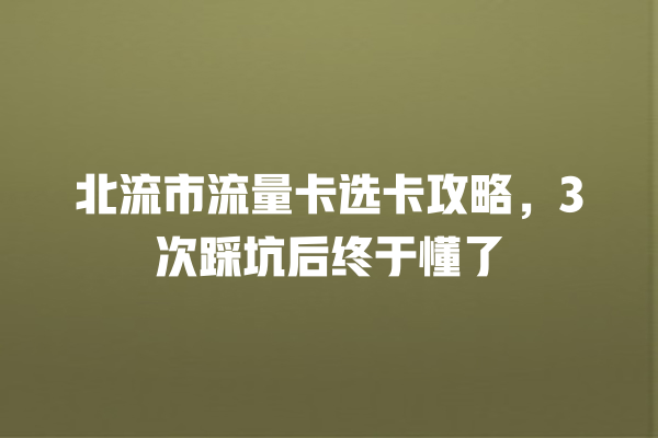 北流市流量卡选卡攻略，3次踩坑后终于懂了
