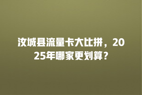 汝城县流量卡大比拼，2025年哪家更划算？