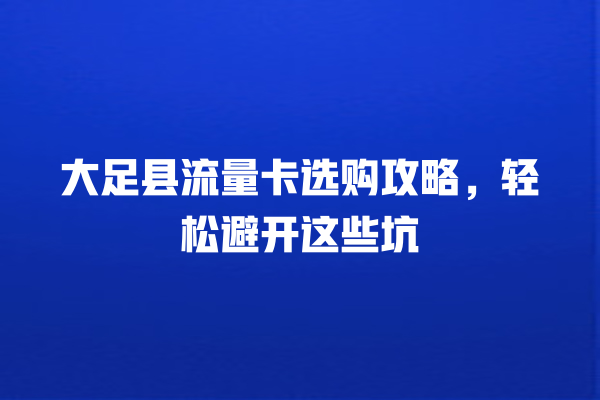 大足县流量卡选购攻略，轻松避开这些坑