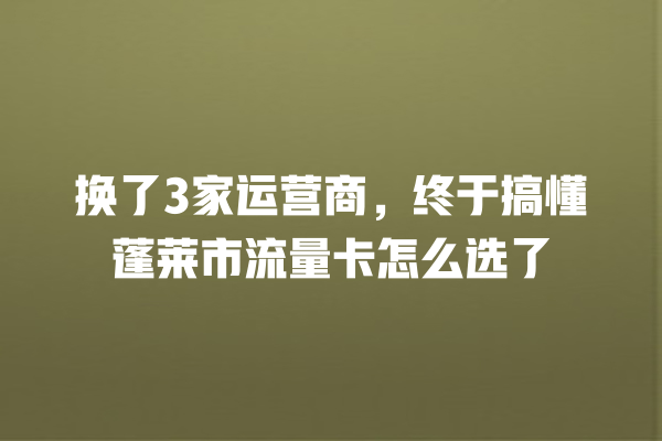 换了3家运营商，终于搞懂蓬莱市流量卡怎么选了