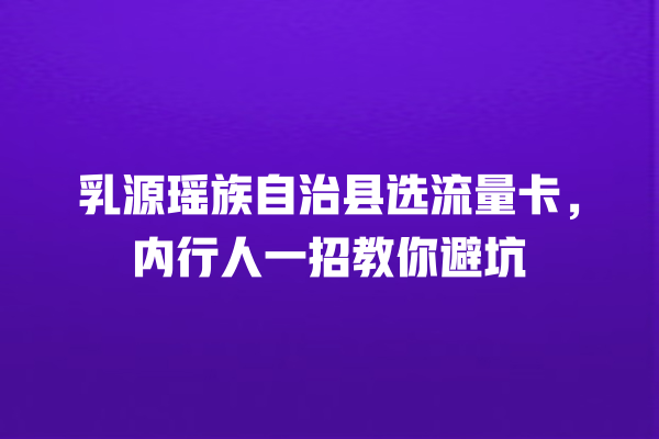 乳源瑶族自治县选流量卡，内行人一招教你避坑