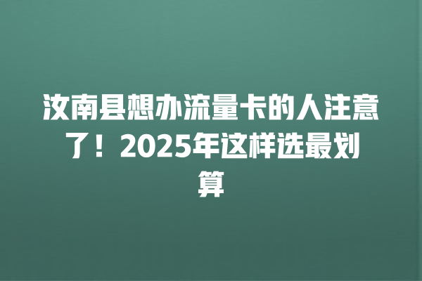汝南县想办流量卡的人注意了！2025年这样选最划算
