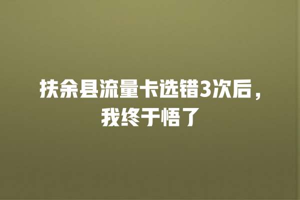 扶余县流量卡选错3次后，我终于悟了