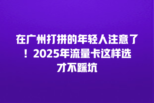 在广州打拼的年轻人注意了！2025年流量卡这样选才不踩坑
