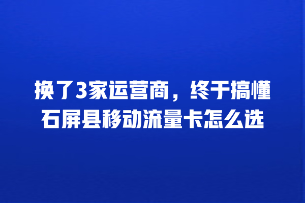 换了3家运营商，终于搞懂石屏县移动流量卡怎么选