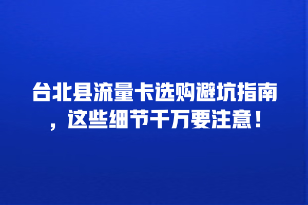 台北县流量卡选购避坑指南，这些细节千万要注意！
