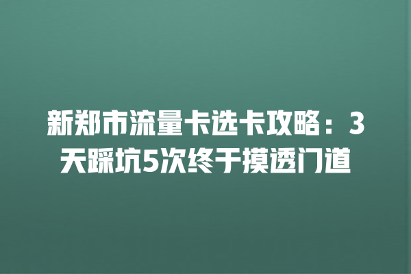 新郑市流量卡选卡攻略：3天踩坑5次终于摸透门道