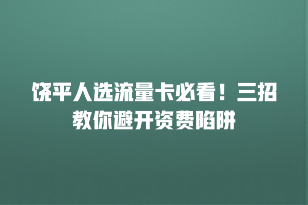 饶平人选流量卡必看！三招教你避开资费陷阱