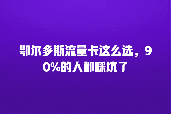 鄂尔多斯流量卡这么选，90%的人都踩坑了