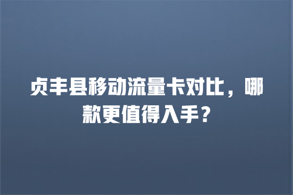 贞丰县移动流量卡对比，哪款更值得入手？