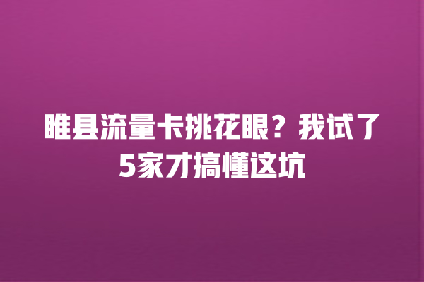 睢县流量卡挑花眼？我试了5家才搞懂这坑