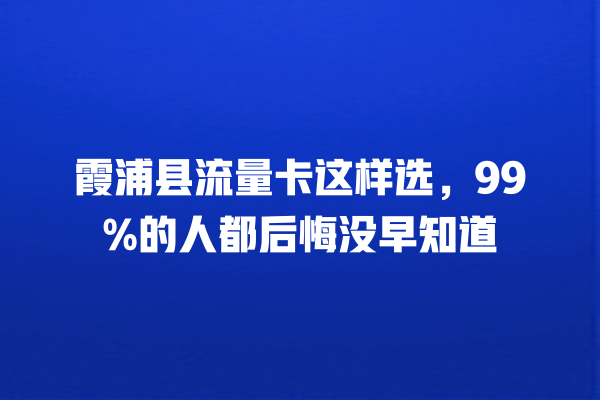 霞浦县流量卡这样选，99%的人都后悔没早知道