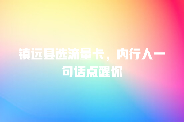 镇远县选流量卡，内行人一句话点醒你