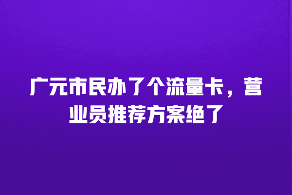 广元市民办了个流量卡，营业员推荐方案绝了