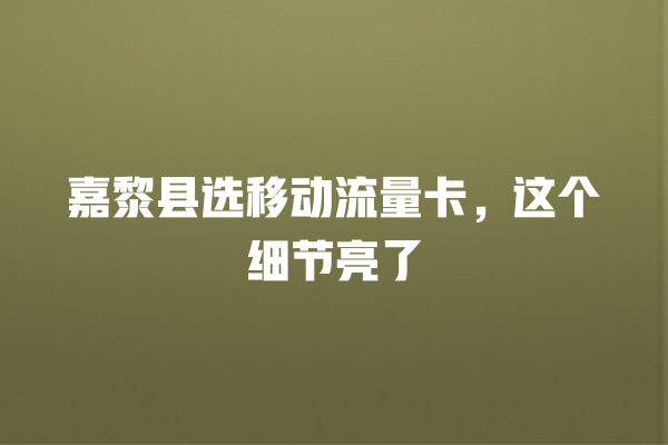 嘉黎县选移动流量卡，这个细节亮了