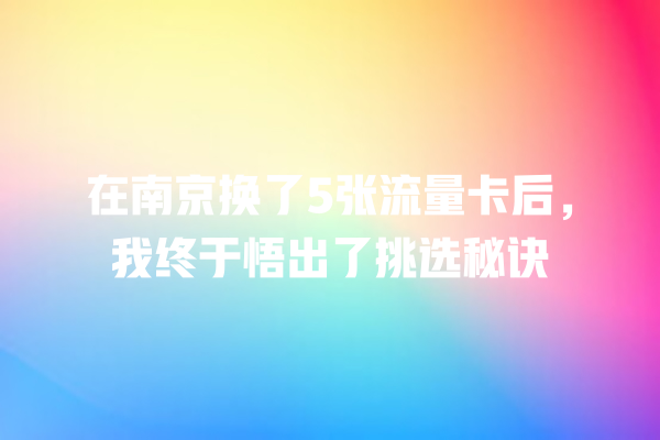 在南京换了5张流量卡后，我终于悟出了挑选秘诀