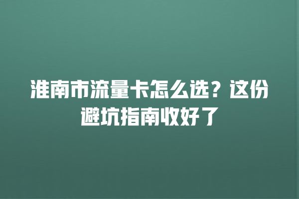 淮南市流量卡怎么选？这份避坑指南收好了