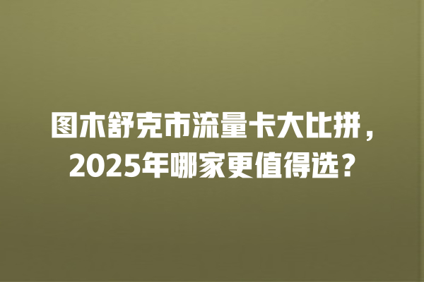 图木舒克市流量卡大比拼，2025年哪家更值得选？
