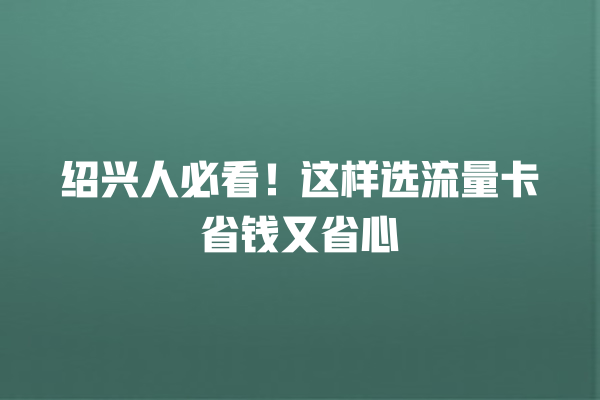 绍兴人必看！这样选流量卡省钱又省心