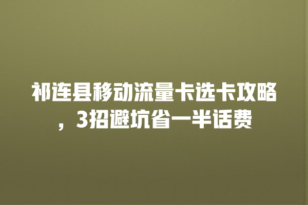 祁连县移动流量卡选卡攻略，3招避坑省一半话费