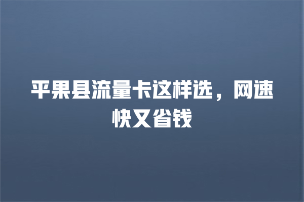 平果县流量卡这样选，网速快又省钱