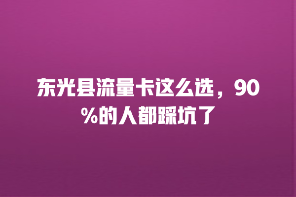 东光县流量卡这么选，90%的人都踩坑了