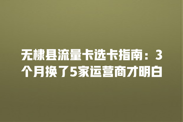 无棣县流量卡选卡指南：3个月换了5家运营商才明白